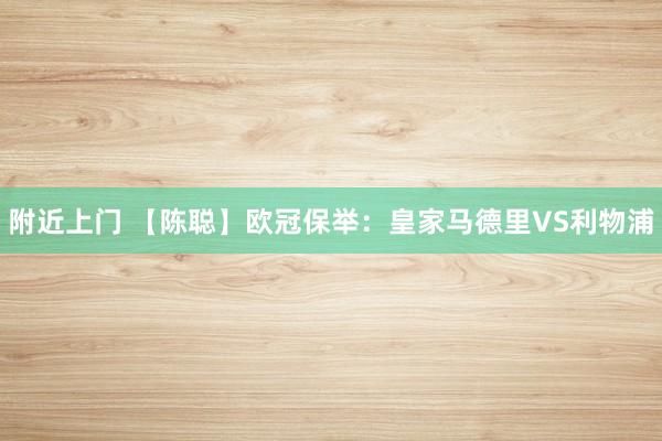 附近上门 【陈聪】欧冠保举:皇家马德里VS利物浦