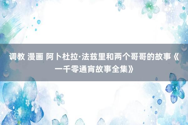 调教 漫画 阿卜杜拉·法兹里和两个哥哥的故事《一千零通宵故事全集》