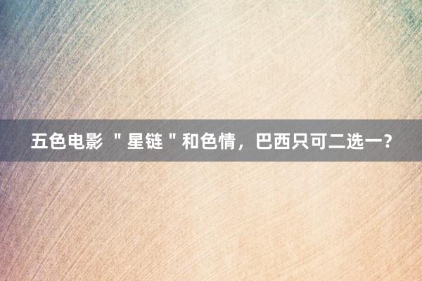 五色电影 ＂星链＂和色情，巴西只可二选一？