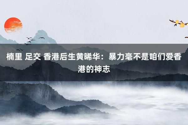 楠里 足交 香港后生黄晞华：暴力毫不是咱们爱香港的神志
