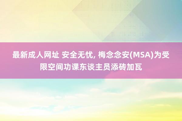 最新成人网址 安全无忧， 梅念念安(MSA)为受限空间功课东谈主员添砖加瓦