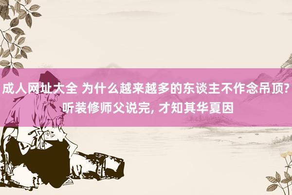 成人网址大全 为什么越来越多的东谈主不作念吊顶? 听装修师父说完， 才知其华夏因