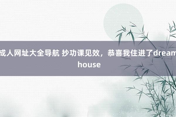 成人网址大全导航 抄功课见效,恭喜我住进了dream house