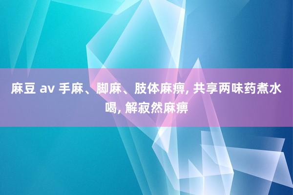 麻豆 av 手麻、脚麻、肢体麻痹， 共享两味药煮水喝， 解寂然麻痹