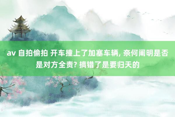 av 自拍偷拍 开车撞上了加塞车辆， 奈何阐明是否是对方全责? 搞错了是要归天的