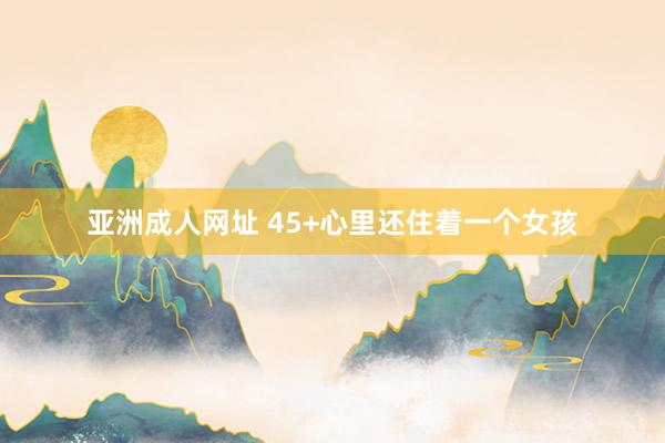 亚洲成人网址 45+心里还住着一个女孩