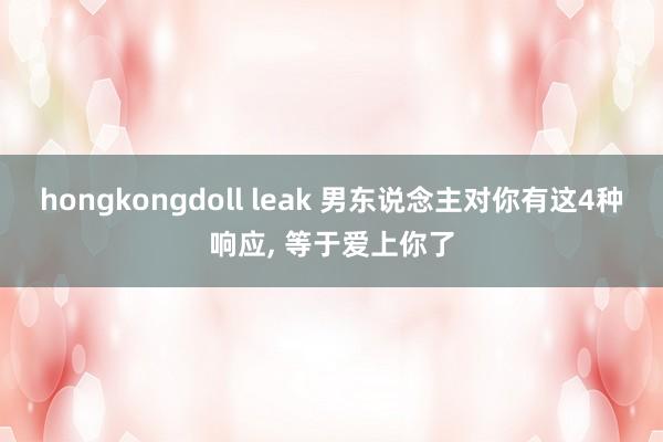 hongkongdoll leak 男东说念主对你有这4种响应， 等于爱上你了