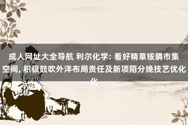 成人网址大全导航 利尔化学: 看好精草铵膦市集空间， 积极鼓吹外洋布局责任及新项陌分娩技艺优化