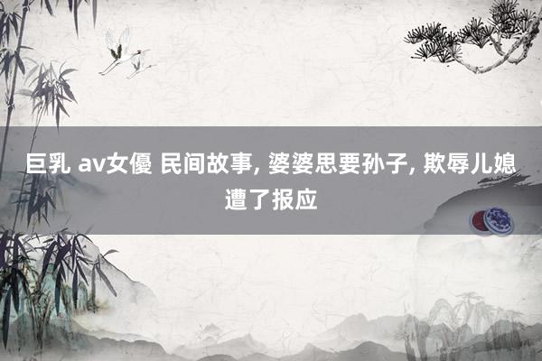 巨乳 av女優 民间故事， 婆婆思要孙子， 欺辱儿媳遭了报应