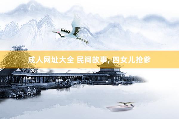 成人网址大全 民间故事， 四女儿抢爹