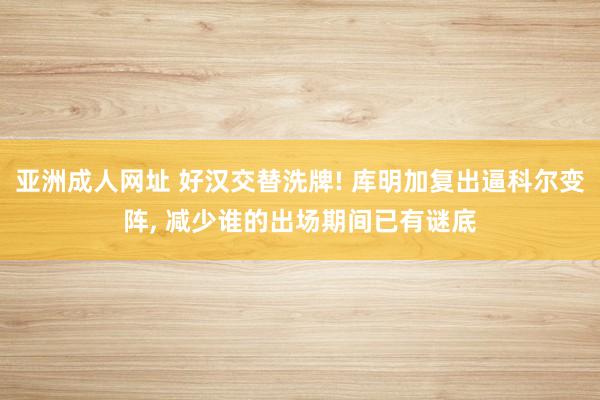 亚洲成人网址 好汉交替洗牌! 库明加复出逼科尔变阵， 减少谁的出场期间已有谜底