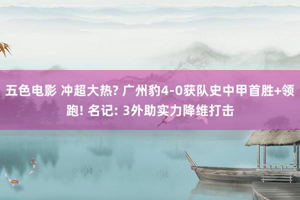 五色电影 冲超大热? 广州豹4-0获队史中甲首胜+领跑! 名记: 3外助实力降维打击