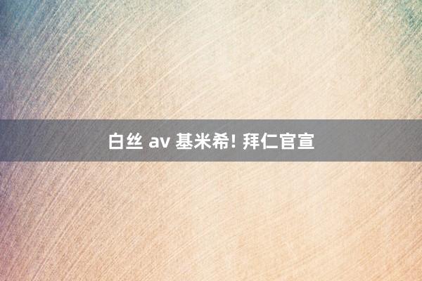 白丝 av 基米希! 拜仁官宣