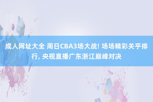 成人网址大全 周日CBA3场大战! 场场精彩关乎排行， 央视直播广东浙江巅峰对决