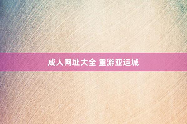 成人网址大全 重游亚运城