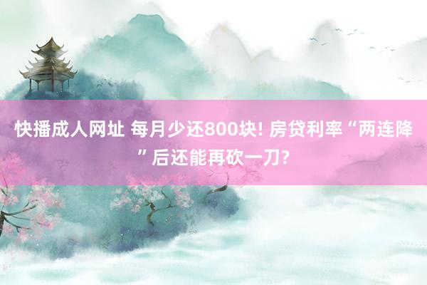 快播成人网址 每月少还800块! 房贷利率“两连降”后还能再砍一刀?