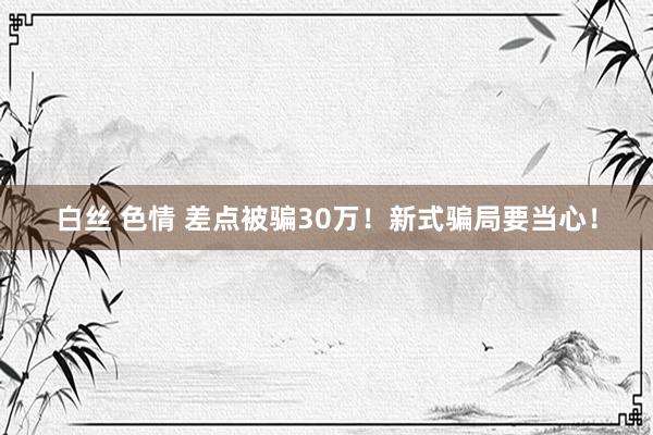 白丝 色情 差点被骗30万！新式骗局要当心！