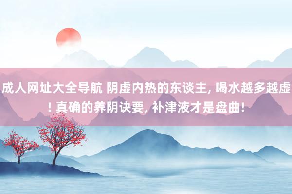 成人网址大全导航 阴虚内热的东谈主， 喝水越多越虚! 真确的养阴诀要， 补津液才是盘曲!