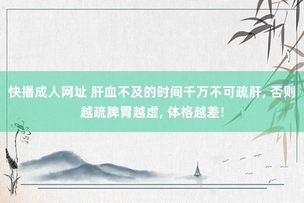 快播成人网址 肝血不及的时间千万不可疏肝， 否则越疏脾胃越虚， 体格越差!