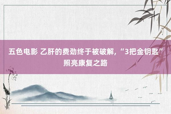 五色电影 乙肝的费劲终于被破解， “3把金钥匙”照亮康复之路