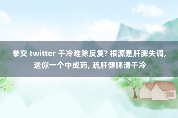拳交 twitter 干冷难除反复? 根源是肝脾失调， 送你一个中成药， 疏肝健脾清干冷