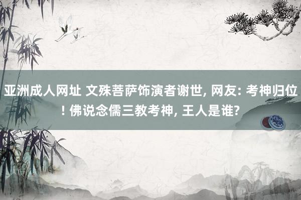 亚洲成人网址 文殊菩萨饰演者谢世， 网友: 考神归位! 佛说念儒三教考神， 王人是谁?