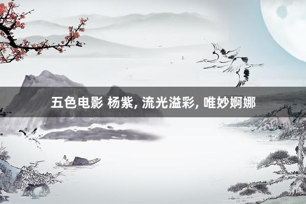 五色电影 杨紫， 流光溢彩， 唯妙婀娜